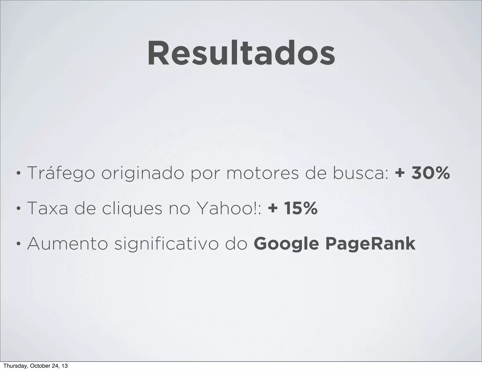 Resultados

•

Tráfego originado por motores de busca: + 30%

•

Taxa de cliques no Yahoo!: + 15%

•

Aumento signiﬁcativo do Google PageRank

Thursday, October 24, 13

 