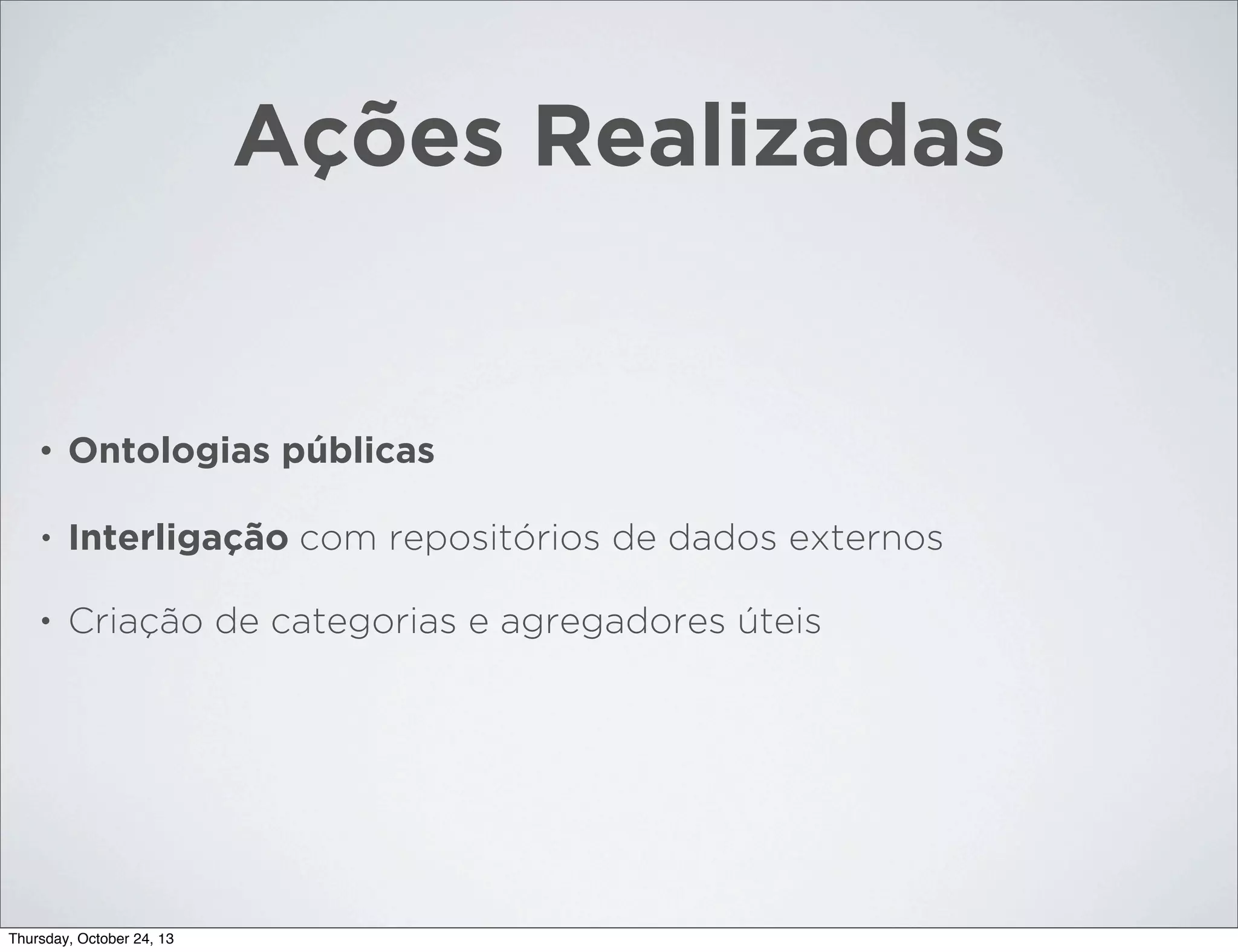 Ações Realizadas

•

Ontologias públicas

•

Interligação com repositórios de dados externos

•

Criação de categorias e agregadores úteis

Thursday, October 24, 13

 