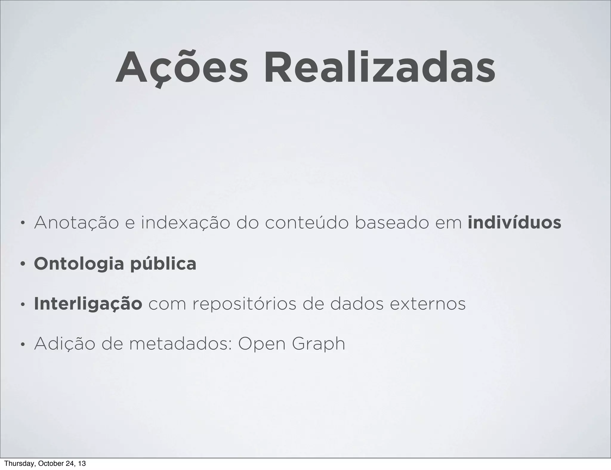 Ações Realizadas

•

Anotação e indexação do conteúdo baseado em indivíduos

•

Ontologia pública

•

Interligação com repositórios de dados externos

•

Adição de metadados: Open Graph

Thursday, October 24, 13

 