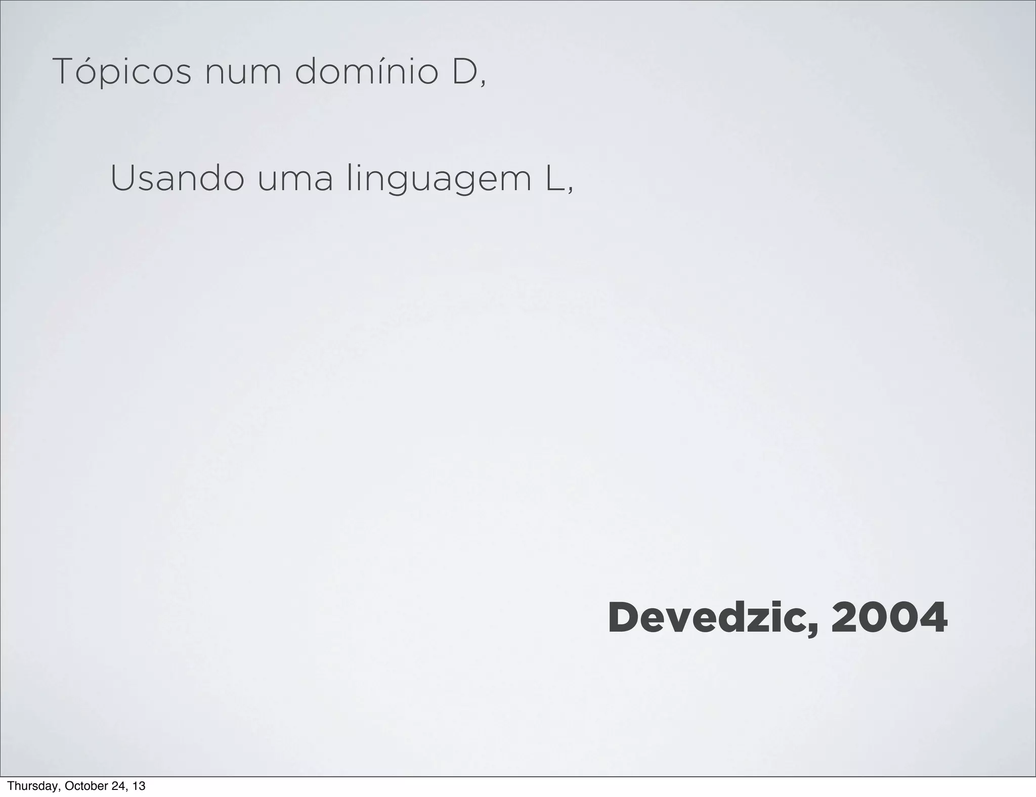 Tópicos num domínio D,
Usando uma linguagem L,

Devedzic, 2004

Thursday, October 24, 13

 