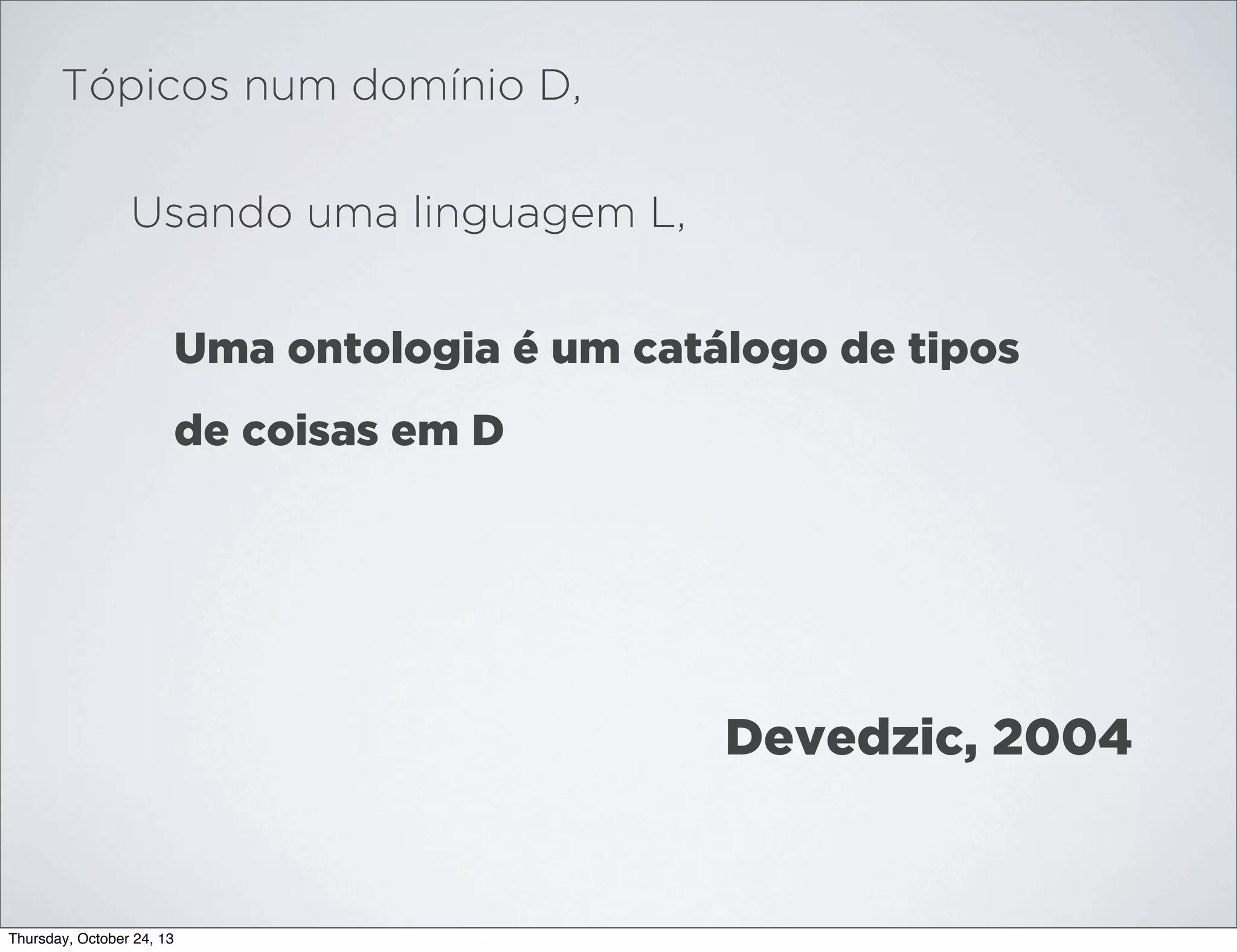 Tópicos num domínio D,
Usando uma linguagem L,
Uma ontologia é um catálogo de tipos
de coisas em D

Devedzic, 2004

Thursday, October 24, 13

 