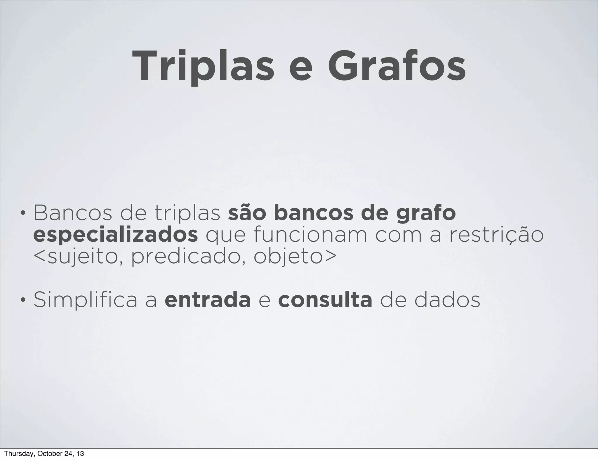 Triplas e Grafos

•

Bancos de triplas são bancos de grafo
especializados que funcionam com a restrição
<sujeito, predicado, objeto>

•

Simpliﬁca a entrada e consulta de dados

Thursday, October 24, 13

 