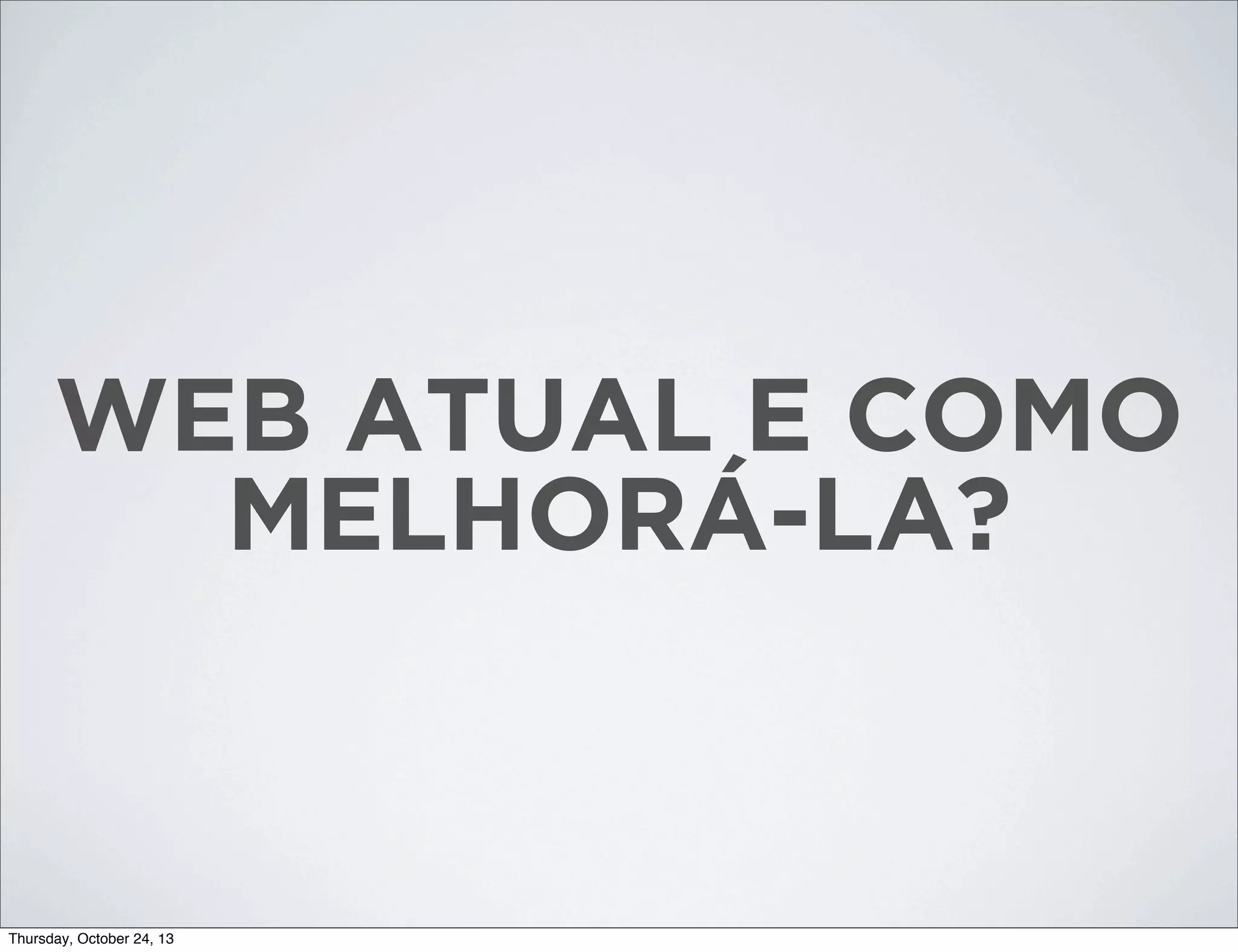 WEB ATUAL E COMO
MELHORÁ-LA?

Thursday, October 24, 13

 