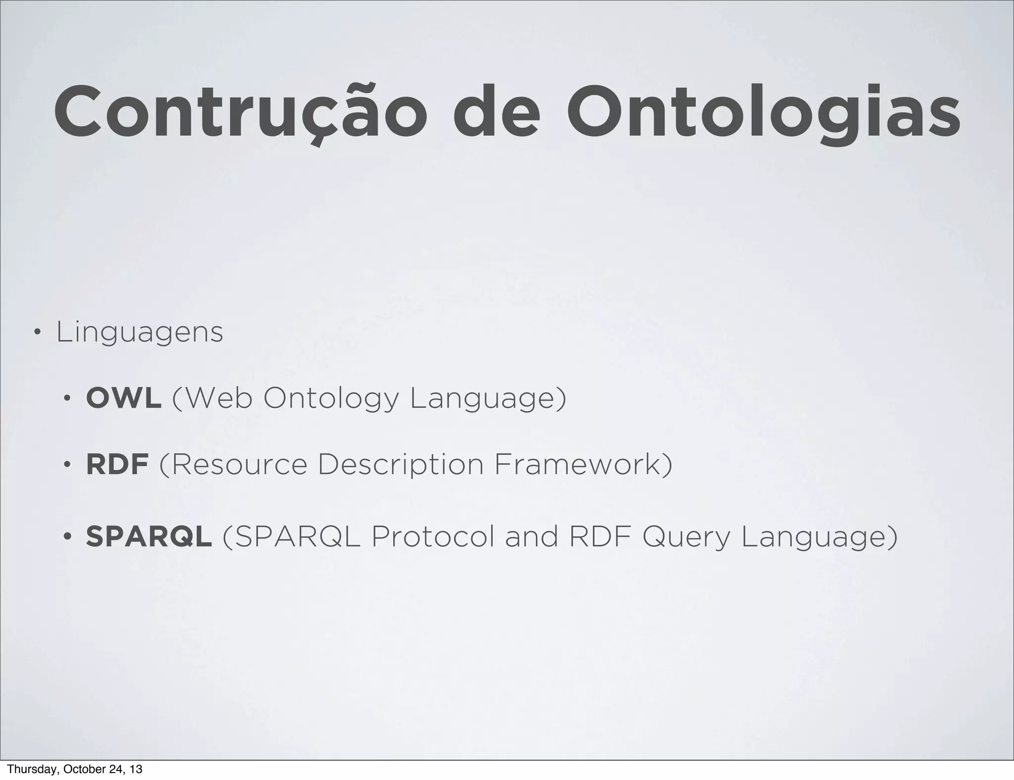 Contrução de Ontologias
•

Linguagens
•

OWL (Web Ontology Language)

•

RDF (Resource Description Framework)

•

SPARQL (SPARQL Protocol and RDF Query Language)

Thursday, October 24, 13

 