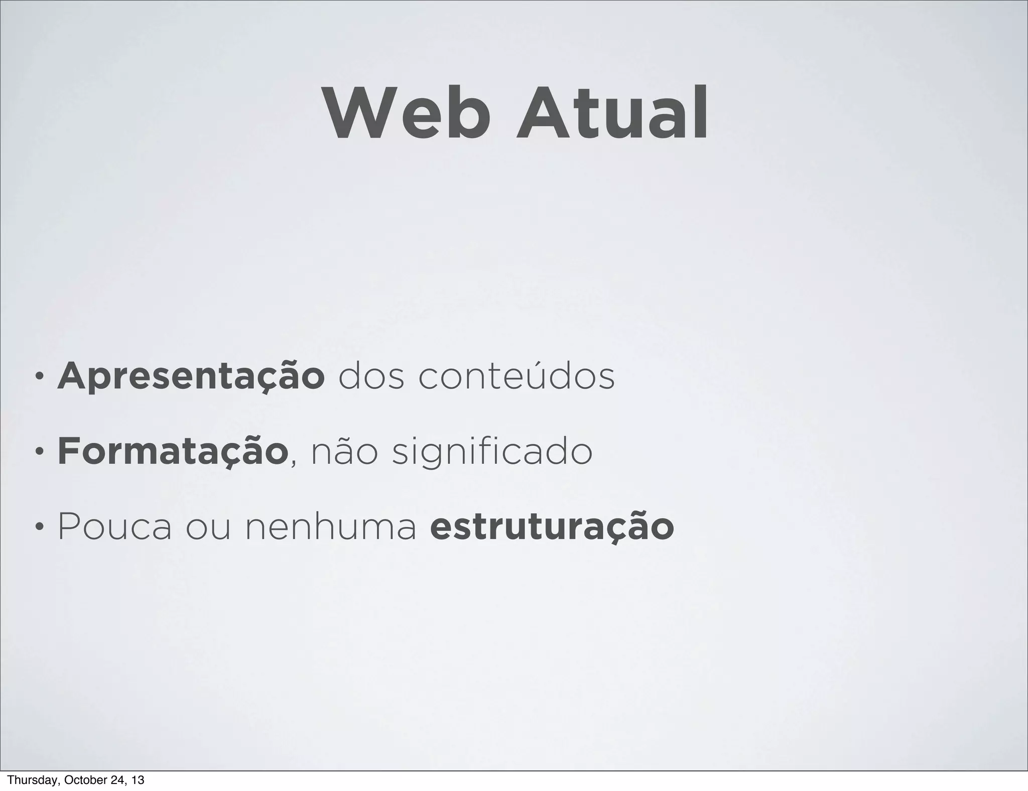 Web Atual

•

Apresentação dos conteúdos

•

Formatação, não signiﬁcado

•

Pouca ou nenhuma estruturação

Thursday, October 24, 13

 