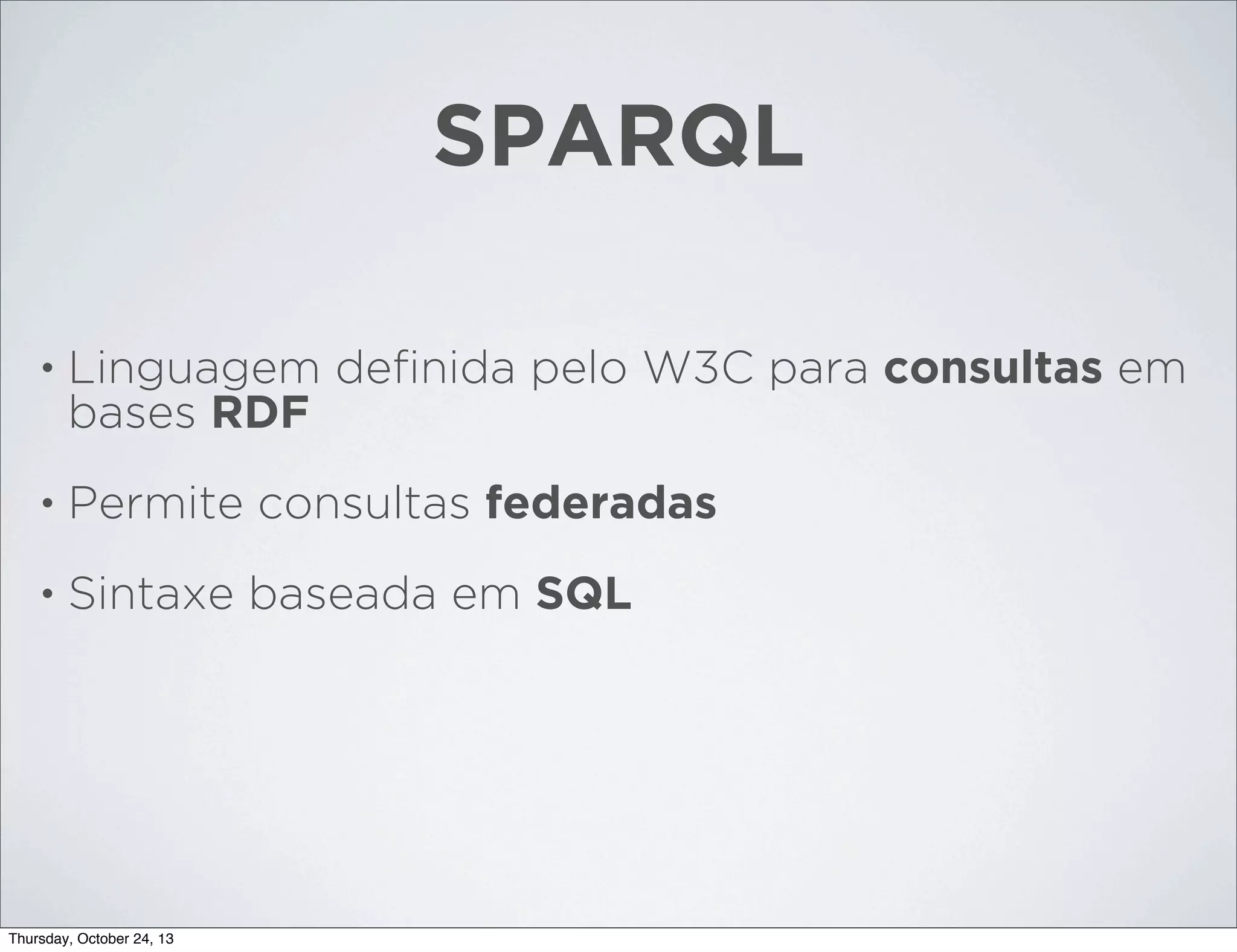SPARQL
•

Linguagem deﬁnida pelo W3C para consultas em
bases RDF

•

Permite consultas federadas

•

Sintaxe baseada em SQL

Thursday, October 24, 13

 