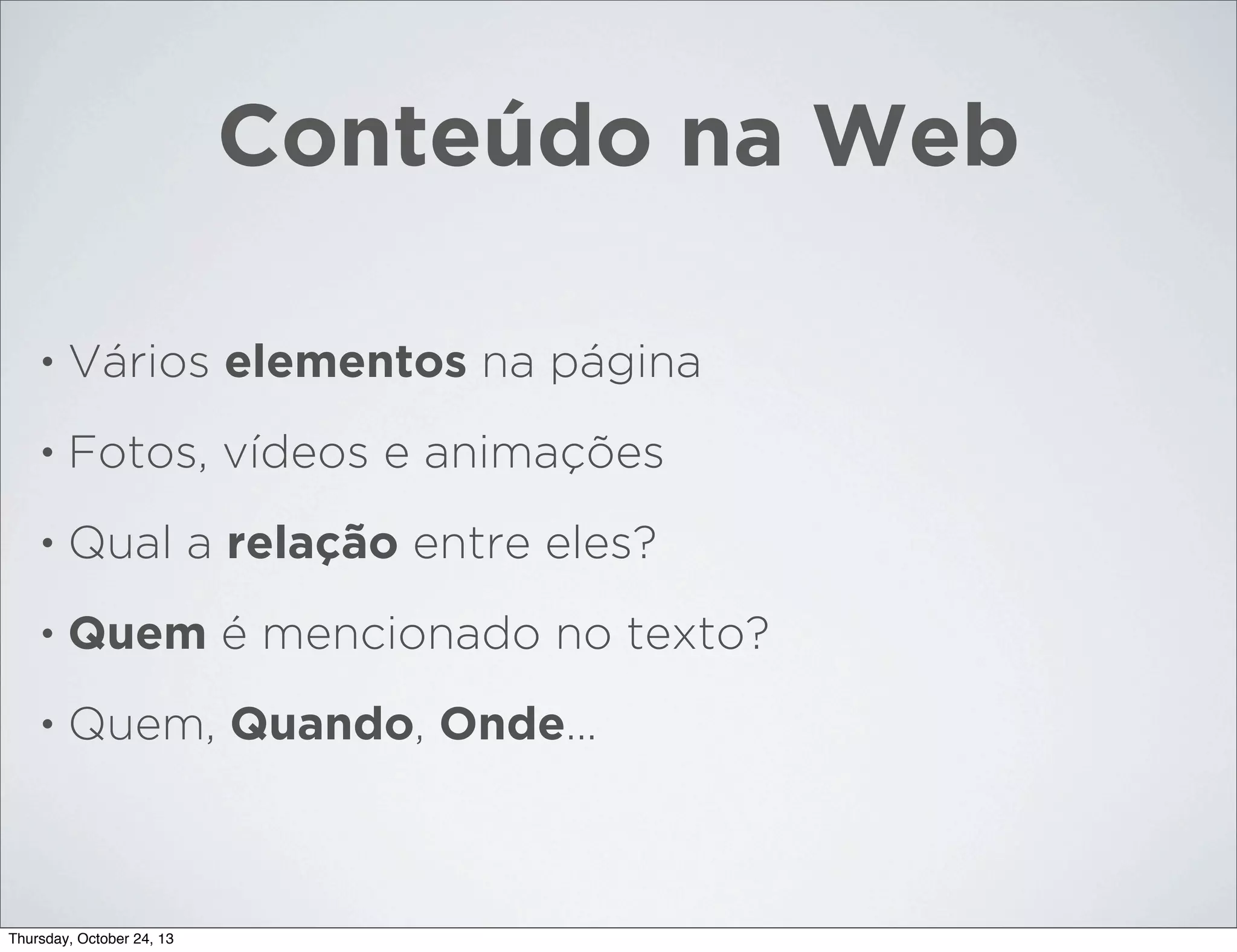 Conteúdo na Web
•

Vários elementos na página

•

Fotos, vídeos e animações

•

Qual a relação entre eles?

•

Quem é mencionado no texto?

•

Quem, Quando, Onde...

Thursday, October 24, 13

 