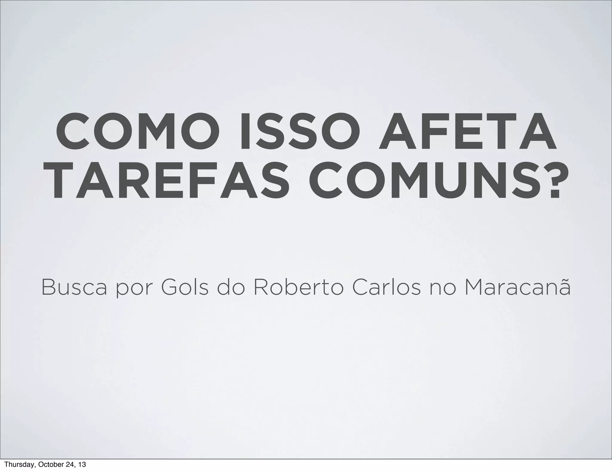 COMO ISSO AFETA
TAREFAS COMUNS?
Busca por Gols do Roberto Carlos no Maracanã

Thursday, October 24, 13

 