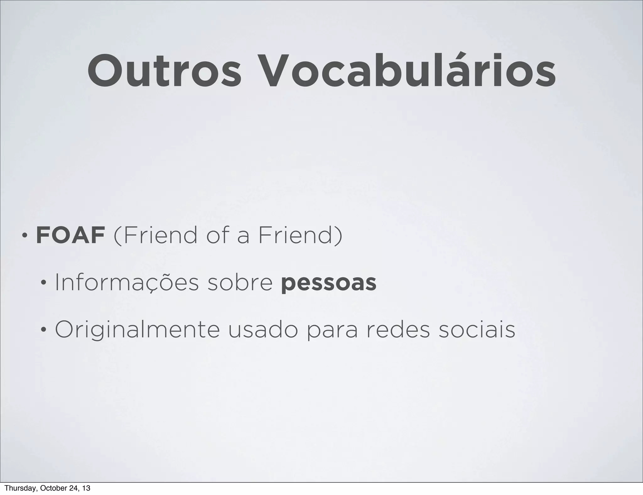 Outros Vocabulários

•

FOAF (Friend of a Friend)
•

Informações sobre pessoas

•

Originalmente usado para redes sociais

Thursday, October 24, 13

 