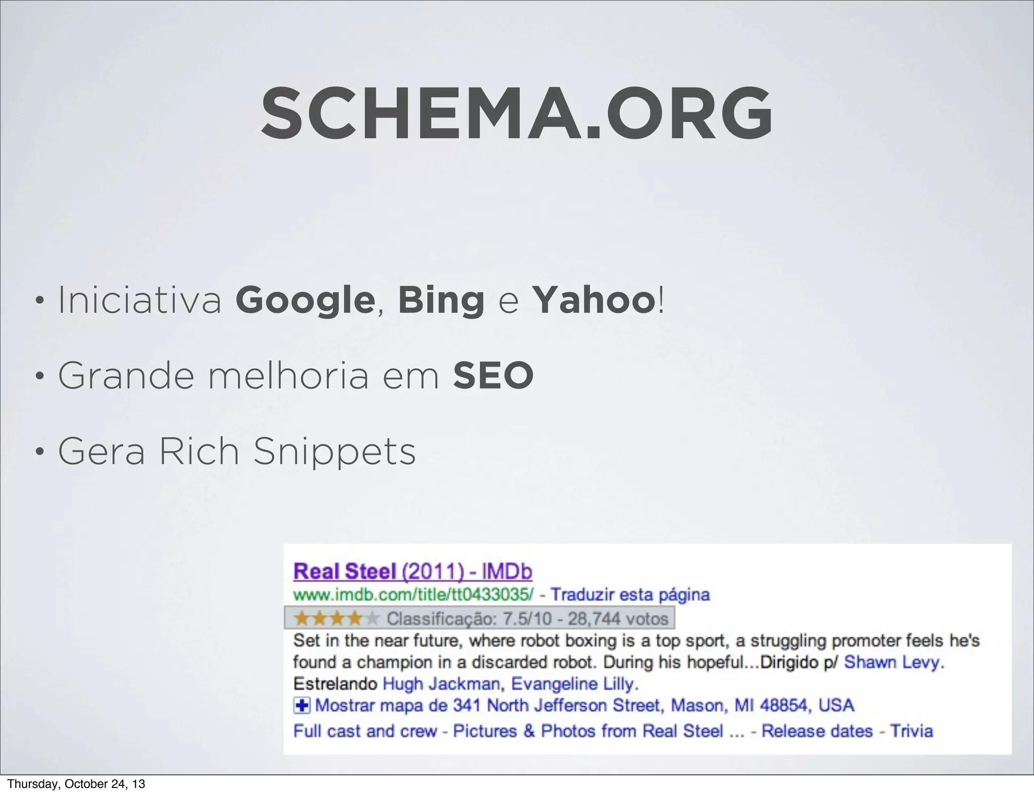 SCHEMA.ORG
•

Iniciativa Google, Bing e Yahoo!

•

Grande melhoria em SEO

•

Gera Rich Snippets

Thursday, October 24, 13

 