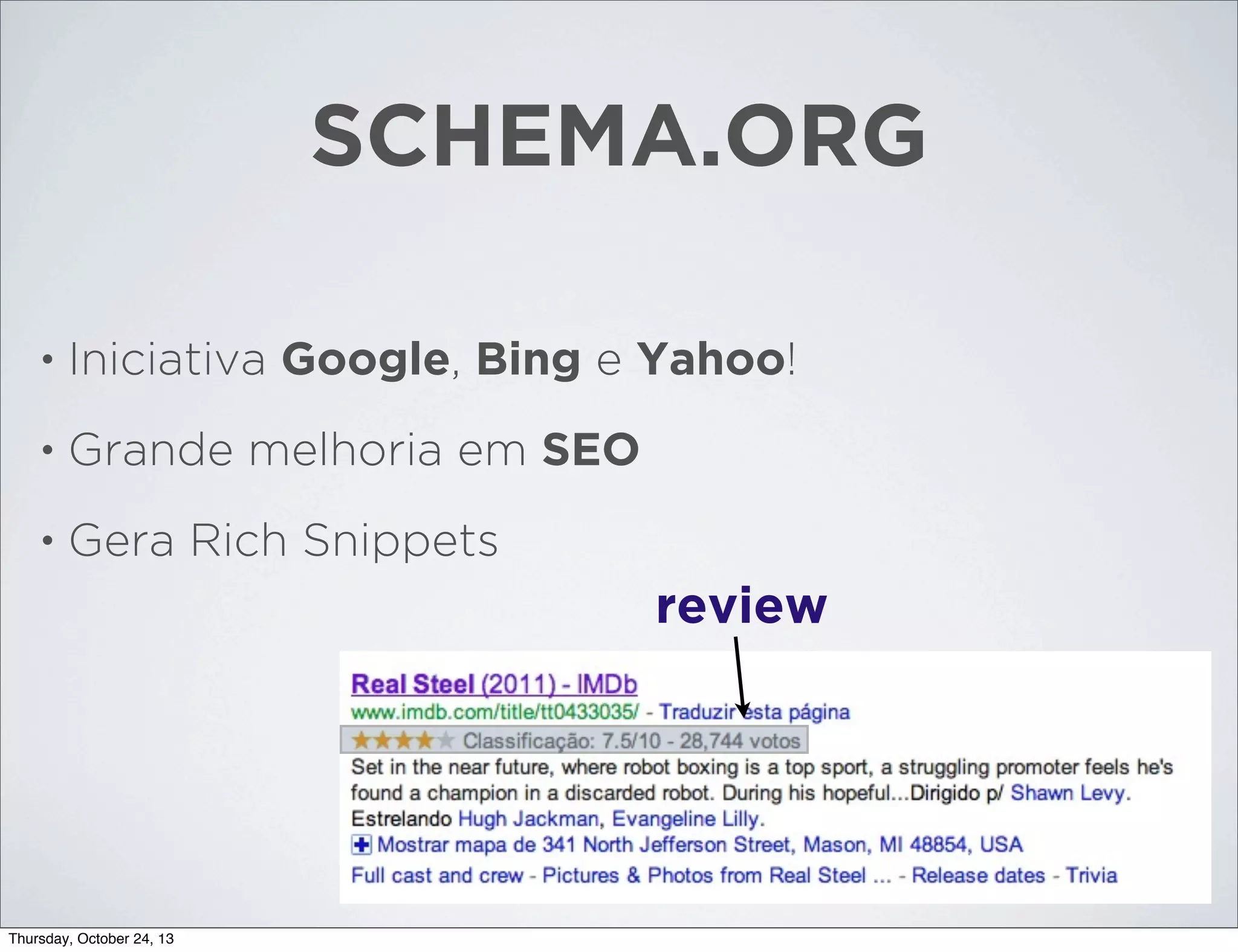 SCHEMA.ORG
•

Iniciativa Google, Bing e Yahoo!

•

Grande melhoria em SEO

•

Gera Rich Snippets

review

Thursday, October 24, 13

 