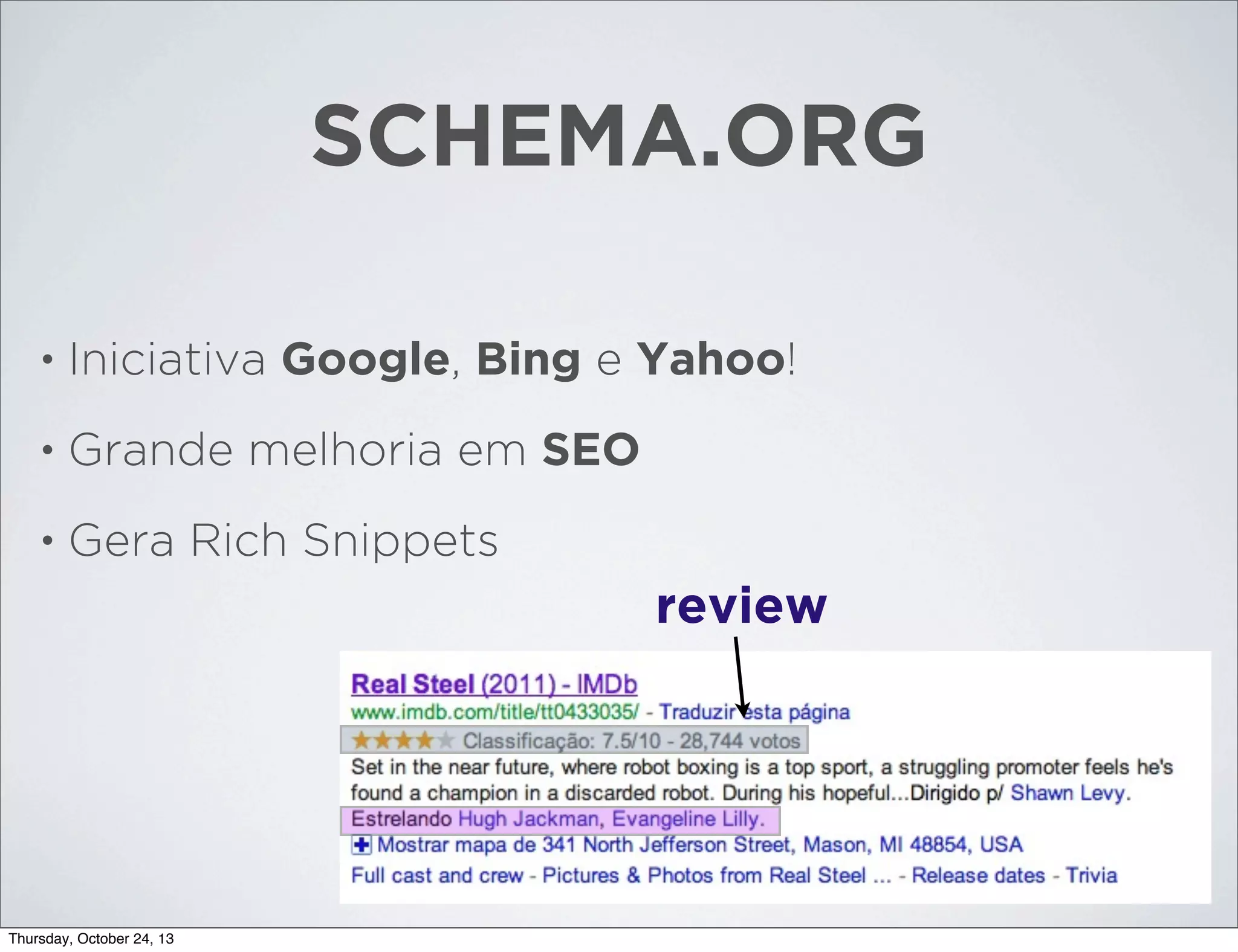 SCHEMA.ORG
•

Iniciativa Google, Bing e Yahoo!

•

Grande melhoria em SEO

•

Gera Rich Snippets

review

Thursday, October 24, 13

 