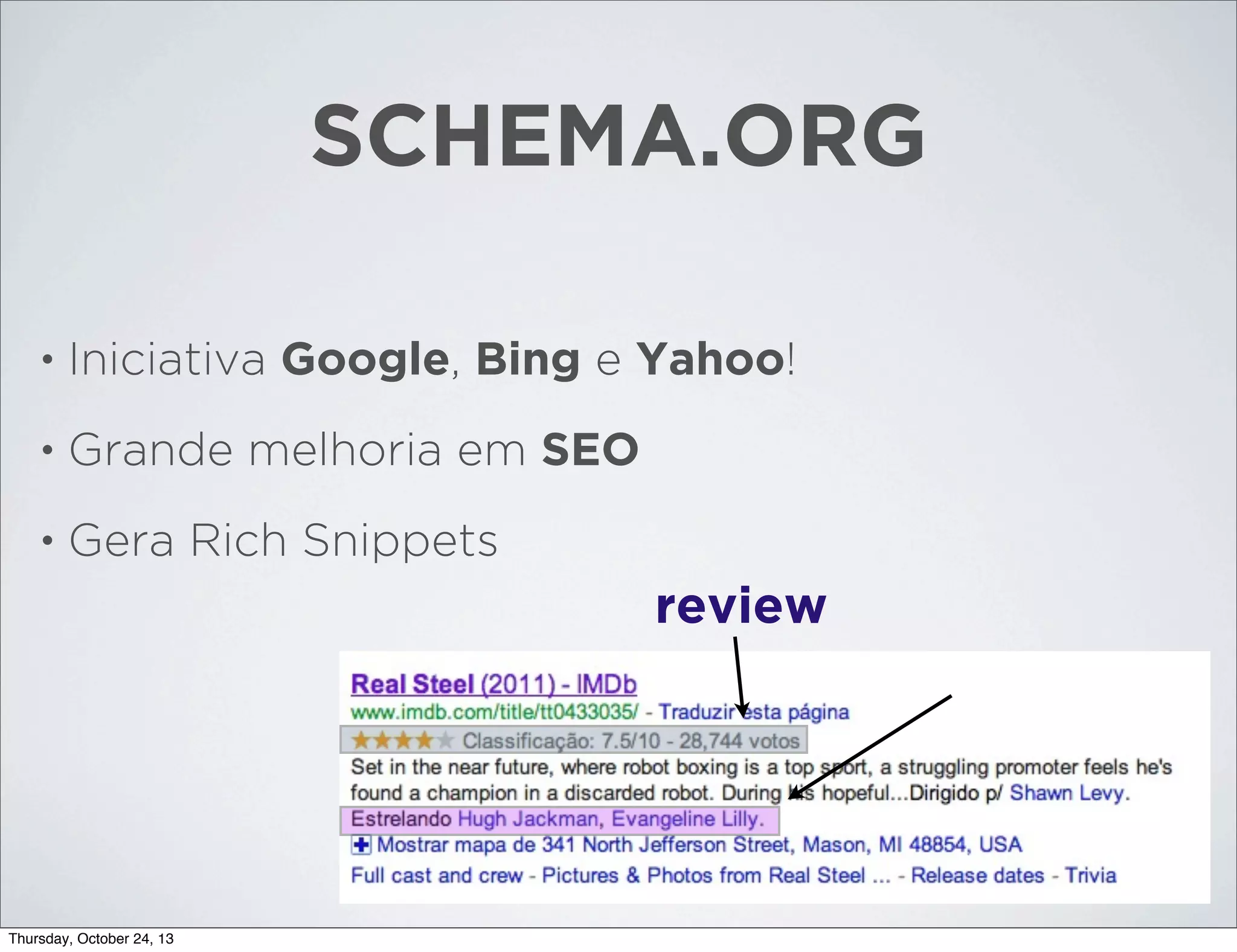 SCHEMA.ORG
•

Iniciativa Google, Bing e Yahoo!

•

Grande melhoria em SEO

•

Gera Rich Snippets

review

Thursday, October 24, 13

 