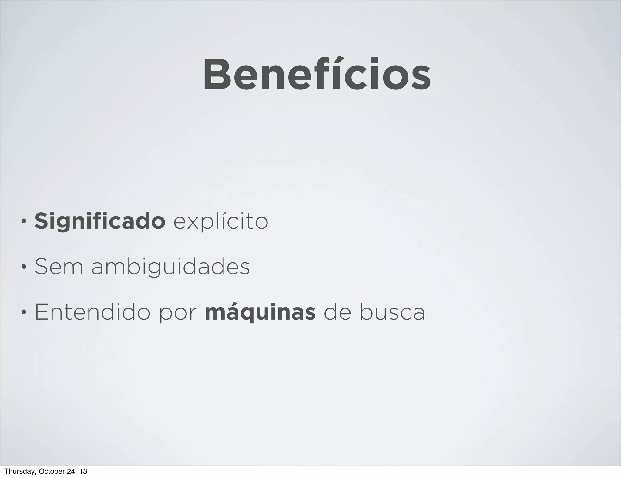 Benefícios

•

Signiﬁcado explícito

•

Sem ambiguidades

•

Entendido por máquinas de busca

Thursday, October 24, 13

 