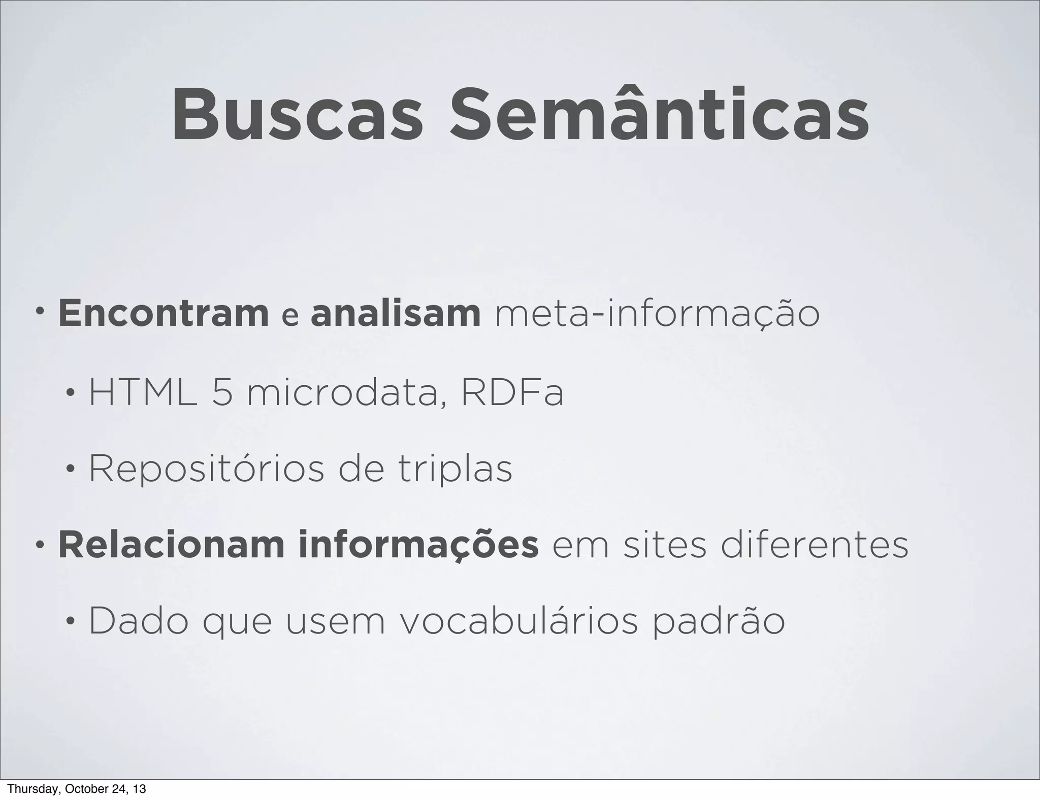 Buscas Semânticas
•

Encontram e analisam meta-informação
•
•

•

HTML 5 microdata, RDFa
Repositórios de triplas

Relacionam informações em sites diferentes
•

Dado que usem vocabulários padrão

Thursday, October 24, 13

 