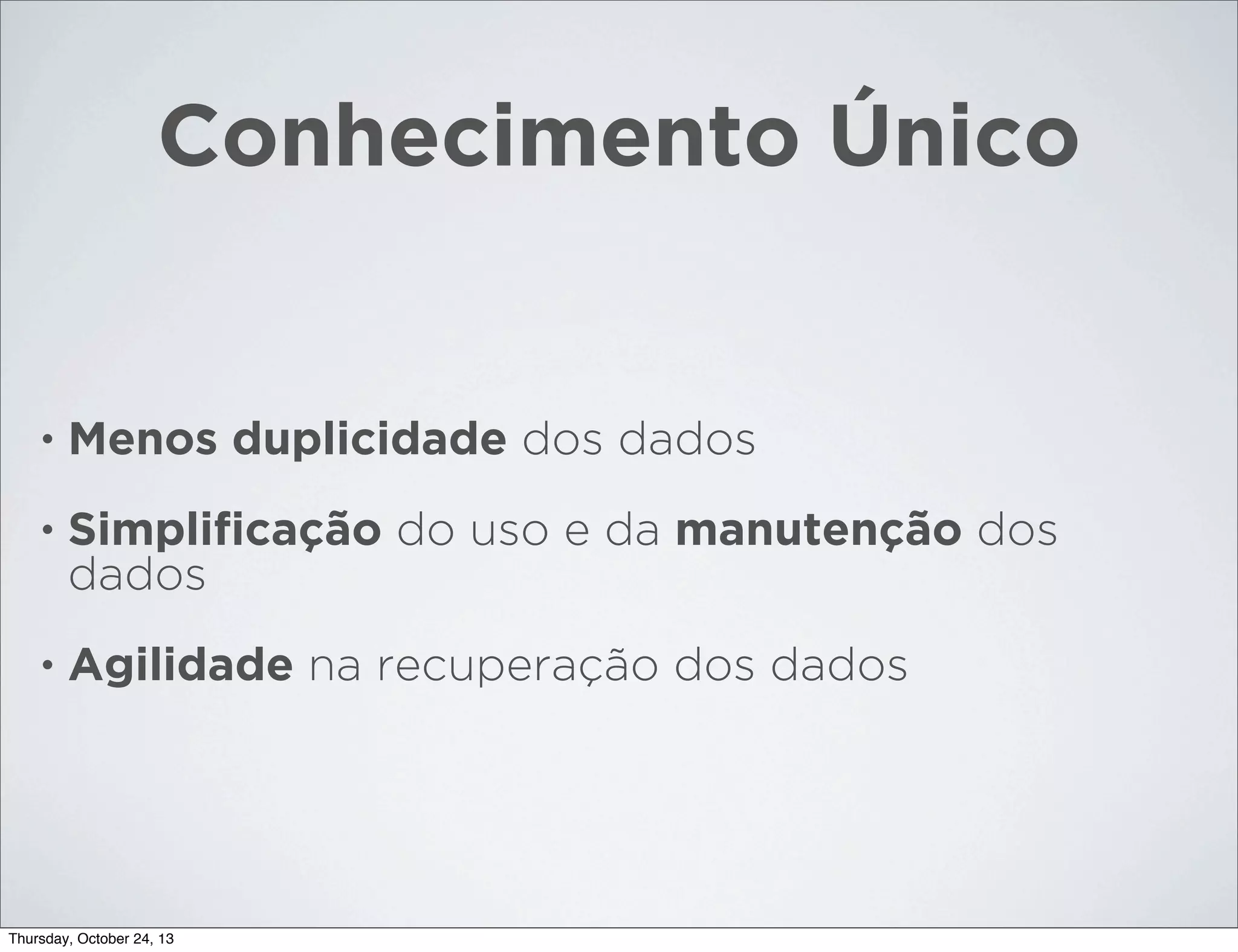 Conhecimento Único

•

Menos duplicidade dos dados

•

Simpliﬁcação do uso e da manutenção dos
dados

•

Agilidade na recuperação dos dados

Thursday, October 24, 13

 