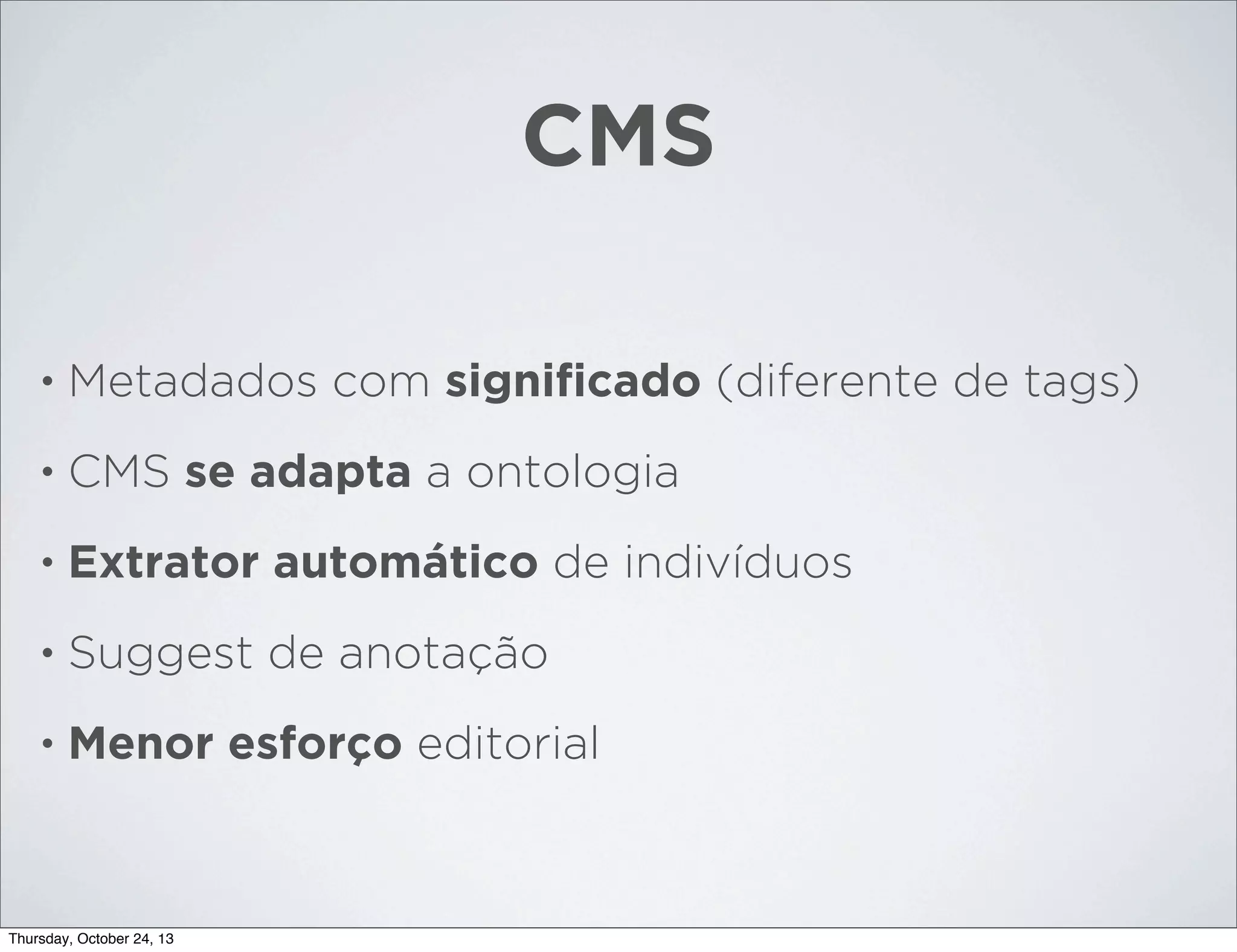 CMS
•

Metadados com signiﬁcado (diferente de tags)

•

CMS se adapta a ontologia

•

Extrator automático de indivíduos

•

Suggest de anotação

•

Menor esforço editorial

Thursday, October 24, 13

 