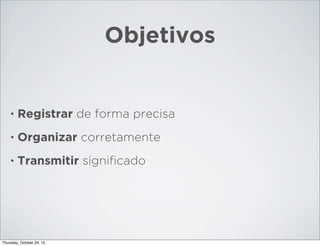 Objetivos

•

Registrar de forma precisa

•

Organizar corretamente

•

Transmitir signiﬁcado

Thursday, October 24, 13

 