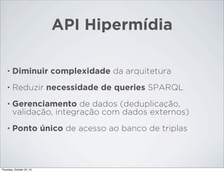 API Hipermídia
•

Diminuir complexidade da arquitetura

•

Reduzir necessidade de queries SPARQL

•

Gerenciamento de dados (deduplicação,
validação, integração com dados externos)

•

Ponto único de acesso ao banco de triplas

Thursday, October 24, 13

 