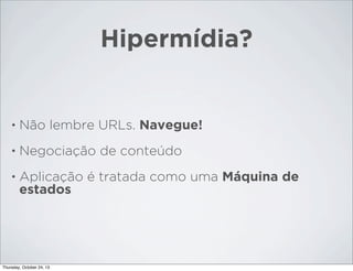 Hipermídia?

•

Não lembre URLs. Navegue!

•

Negociação de conteúdo

•

Aplicação é tratada como uma Máquina de
estados

Thursday, October 24, 13

 