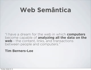 Web Semântica

“I have a dream for the web in which computers
become capable of analyzing all the data on the
web - the content, links, and transactions
between people and computers.”
Tim Berners-Lee

Thursday, October 24, 13

 