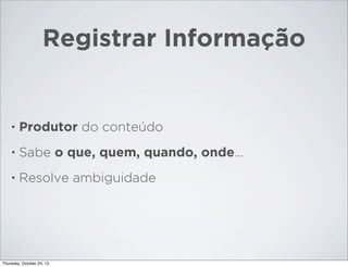 Registrar Informação

•

Produtor do conteúdo

•

Sabe o que, quem, quando, onde...

•

Resolve ambiguidade

Thursday, October 24, 13

 