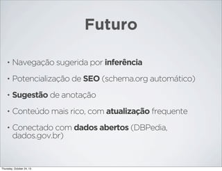 Futuro
•

Navegação sugerida por inferência

•

Potencialização de SEO (schema.org automático)

•

Sugestão de anotação

•

Conteúdo mais rico, com atualização frequente

•

Conectado com dados abertos (DBPedia,
dados.gov.br)

Thursday, October 24, 13

 