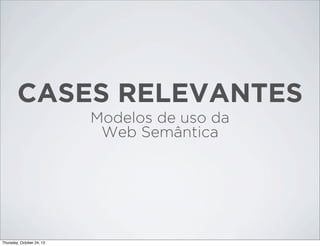 CASES RELEVANTES
Modelos de uso da
Web Semântica

Thursday, October 24, 13

 