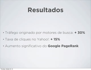 Resultados

•

Tráfego originado por motores de busca: + 30%

•

Taxa de cliques no Yahoo!: + 15%

•

Aumento signiﬁcativo do Google PageRank

Thursday, October 24, 13

 