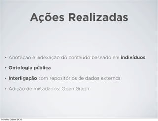 Ações Realizadas

•

Anotação e indexação do conteúdo baseado em indivíduos

•

Ontologia pública

•

Interligação com repositórios de dados externos

•

Adição de metadados: Open Graph

Thursday, October 24, 13

 