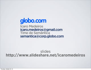 globo.com
Ícaro Medeiros
icaro.medeiros@gmail.com
Time de Semântica
semantica@corp.globo.com

slides
http://www.slideshare.net/icaromedeiros

Thursday, October 24, 13

 