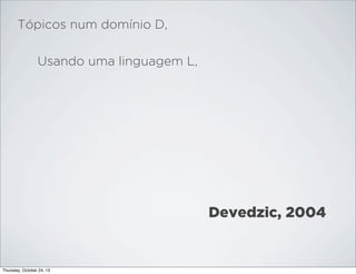 Tópicos num domínio D,
Usando uma linguagem L,

Devedzic, 2004

Thursday, October 24, 13

 