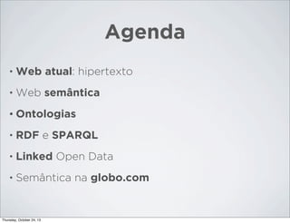 Agenda
•

Web atual: hipertexto

•

Web semântica

• Ontologias
•

RDF e SPARQL

•

Linked Open Data

•

Semântica na globo.com

Thursday, October 24, 13

 