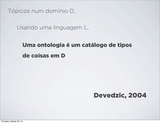Tópicos num domínio D,
Usando uma linguagem L,
Uma ontologia é um catálogo de tipos
de coisas em D

Devedzic, 2004

Thursday, October 24, 13

 