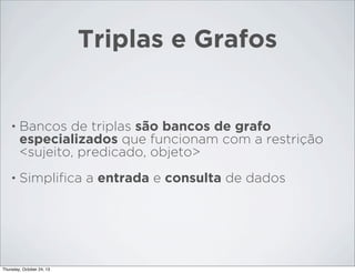 Triplas e Grafos

•

Bancos de triplas são bancos de grafo
especializados que funcionam com a restrição
<sujeito, predicado, objeto>

•

Simpliﬁca a entrada e consulta de dados

Thursday, October 24, 13

 
