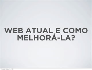 WEB ATUAL E COMO
MELHORÁ-LA?

Thursday, October 24, 13

 