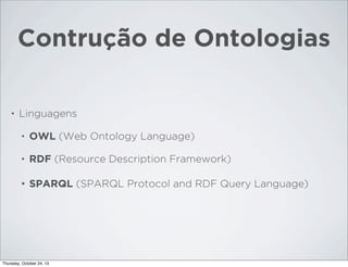 Contrução de Ontologias
•

Linguagens
•

OWL (Web Ontology Language)

•

RDF (Resource Description Framework)

•

SPARQL (SPARQL Protocol and RDF Query Language)

Thursday, October 24, 13

 