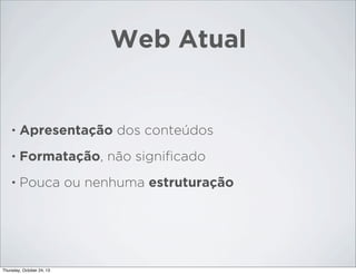 Web Atual

•

Apresentação dos conteúdos

•

Formatação, não signiﬁcado

•

Pouca ou nenhuma estruturação

Thursday, October 24, 13

 