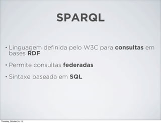 SPARQL
•

Linguagem deﬁnida pelo W3C para consultas em
bases RDF

•

Permite consultas federadas

•

Sintaxe baseada em SQL

Thursday, October 24, 13

 