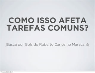 COMO ISSO AFETA
TAREFAS COMUNS?
Busca por Gols do Roberto Carlos no Maracanã

Thursday, October 24, 13

 