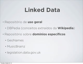 Linked Data
•

Repositório de uso geral
•

•

DBPedia (conceitos extraídos da Wikipedia)

Repositório sobre domínios especíﬁcos
•

GeoNames

•

MusicBrainz

•

legislation.data.gov.uk

Thursday, October 24, 13

 