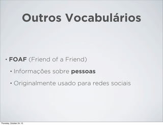 Outros Vocabulários

•

FOAF (Friend of a Friend)
•

Informações sobre pessoas

•

Originalmente usado para redes sociais

Thursday, October 24, 13

 