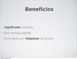 Benefícios

•

Signiﬁcado explícito

•

Sem ambiguidades

•

Entendido por máquinas de busca

Thursday, October 24, 13

 