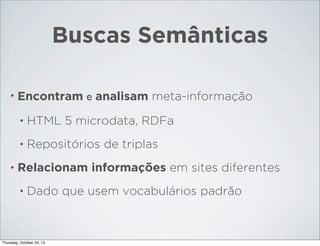 Buscas Semânticas
•

Encontram e analisam meta-informação
•
•

•

HTML 5 microdata, RDFa
Repositórios de triplas

Relacionam informações em sites diferentes
•

Dado que usem vocabulários padrão

Thursday, October 24, 13

 