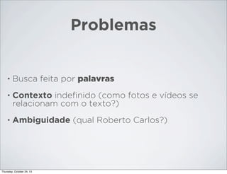 Problemas

•

Busca feita por palavras

•

Contexto indeﬁnido (como fotos e vídeos se
relacionam com o texto?)

•

Ambiguidade (qual Roberto Carlos?)

Thursday, October 24, 13

 