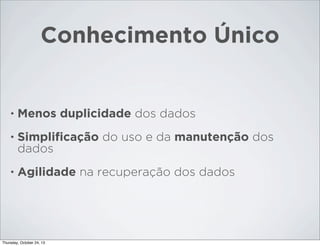 Conhecimento Único

•

Menos duplicidade dos dados

•

Simpliﬁcação do uso e da manutenção dos
dados

•

Agilidade na recuperação dos dados

Thursday, October 24, 13

 