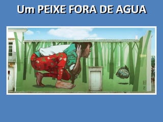 Um PEIXE FORA DE AGUAUm PEIXE FORA DE AGUAUm PEIXE FORA DE AGUAUm PEIXE FORA DE AGUA
 