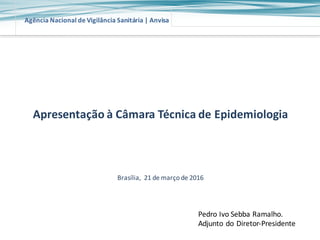 Agência	
  Nacional	
  de	
  Vigilância	
  Sanitária	
  |	
  Anvisa
Apresentação	
  à	
  Câmara	
  Técnica	
  de	
  Epidemiologia
Brasília,	
  	
  21	
  de	
  março	
  de	
  2016	
  	
  
Pedro	
  Ivo	
  Sebba	
  Ramalho.
Adjunto	
  do	
  Diretor-­‐Presidente
 