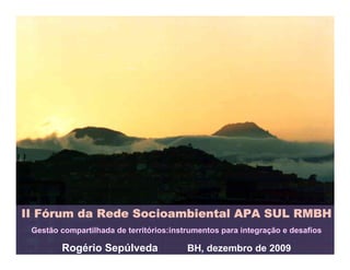 Fó
II Fórum da Rede Socioambiental APA SUL RMBH
 Gestão compartilhada de territórios:instrumentos para integração e desafios

        Rogério Sepúlveda                BH, dezembro de 2009
 