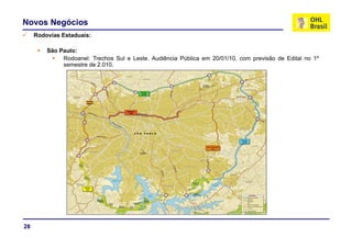 Novos Negócios
     Rodovias Estaduais:

         São Paulo:
              Rodoanel: Trechos Sul e Leste. Audiência Pública em 20/01/10, com previsão de Edital no 1º
              semestre de 2.010.




28
 